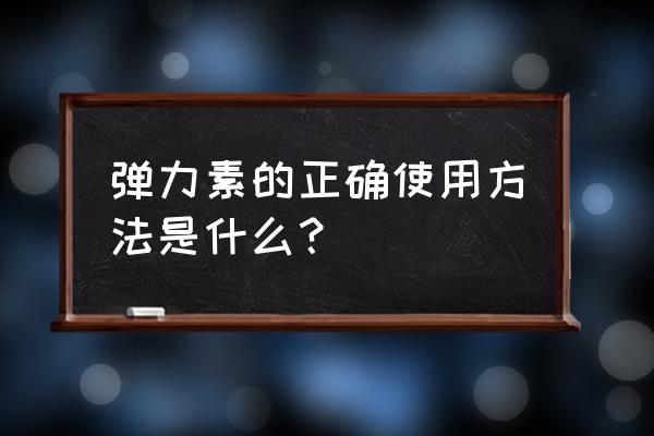 弹力素怎么用才是正确的 弹力素的正确使用方法是什么？