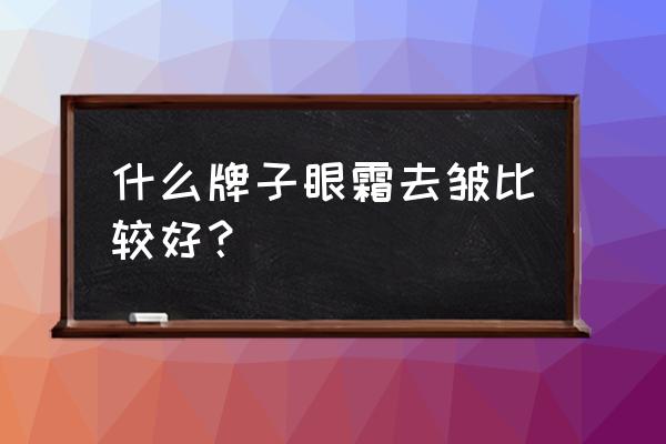 去皱眼霜哪个牌子好 什么牌子眼霜去皱比较好？