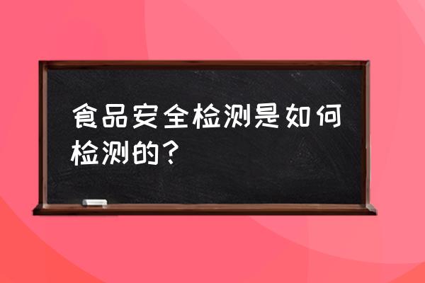 食品质量与安全检测 食品安全检测是如何检测的？