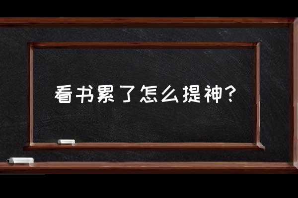 看书提神醒脑的方法 看书累了怎么提神？