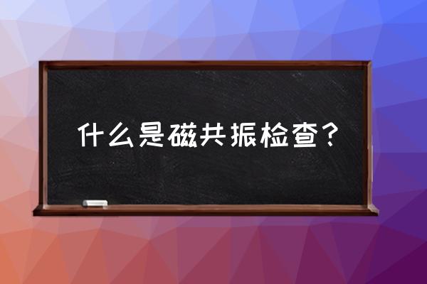 磁共振是什么样的机器 什么是磁共振检查？