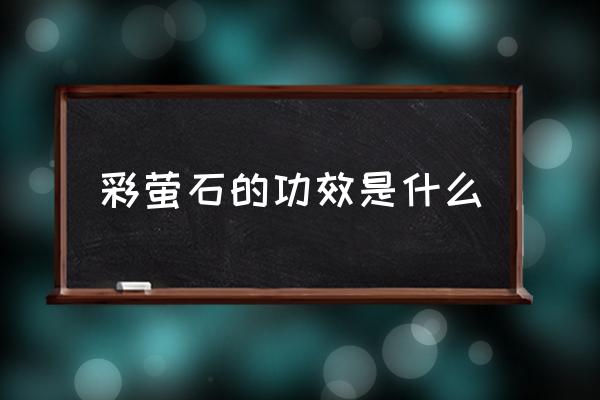 彩萤石功效 彩萤石的功效是什么