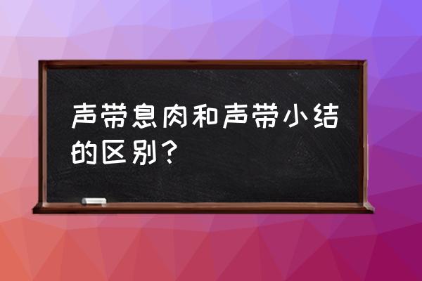 声带小结与声带息肉的区别 声带息肉和声带小结的区别？