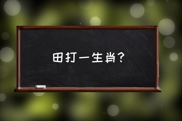 田打一生肖 田打一生肖？