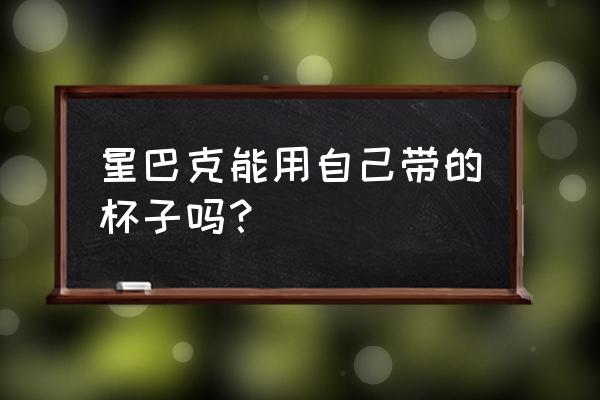 星巴克可以自带杯去吗 星巴克能用自己带的杯子吗？