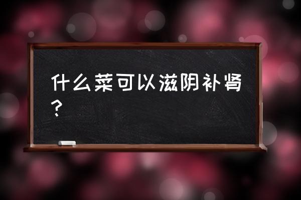 滋阴补肾壮阳的食物 什么菜可以滋阴补肾？