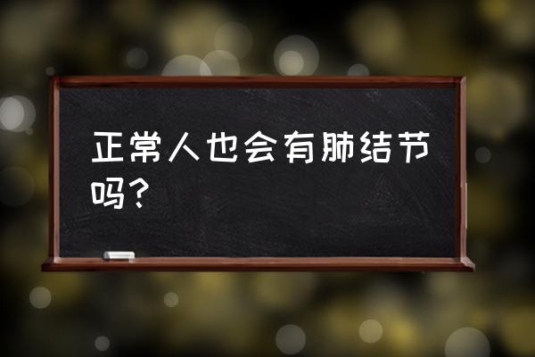 大多人的肺里都有结节 正常人也会有肺结节吗？