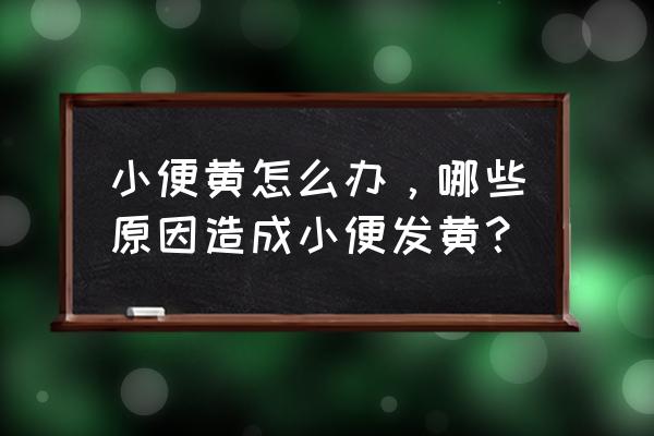 小便发黄的主要原因 小便黄怎么办，哪些原因造成小便发黄？