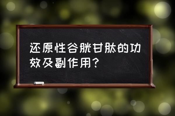 氧化型谷胱甘肽用途 还原性谷胱甘肽的功效及副作用？