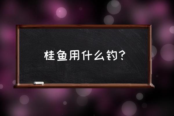 桂鱼用什么钓最好 桂鱼用什么钓？