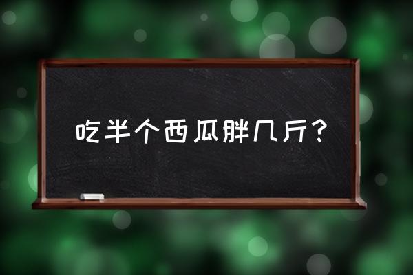 早上吃半个西瓜会胖吗 吃半个西瓜胖几斤？