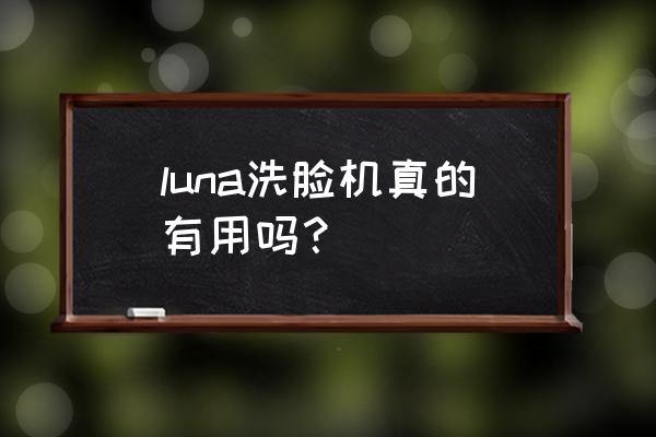 luna洗脸仪真的有用吗 luna洗脸机真的有用吗？