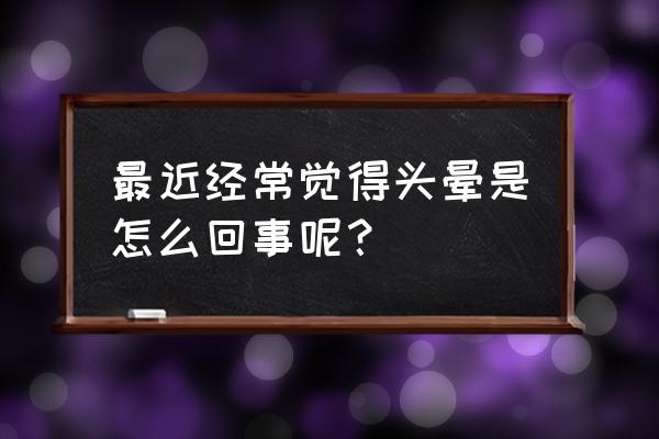 最近老是头晕怎么回事 最近经常觉得头晕是怎么回事呢？