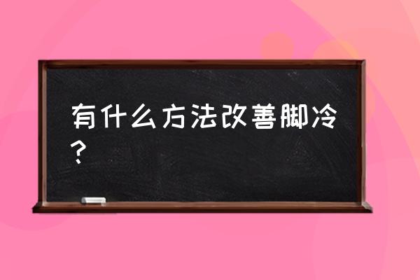 脚冷怎么办快速解决 有什么方法改善脚冷？