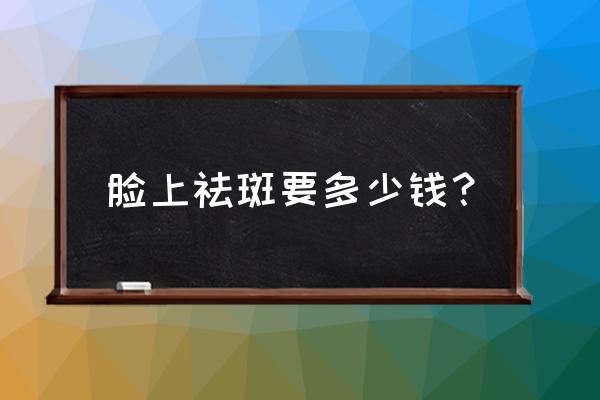 做祛斑大概多少钱 脸上祛斑要多少钱？