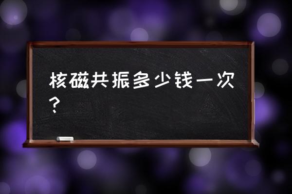 核磁共振一次多少钱 核磁共振多少钱一次？