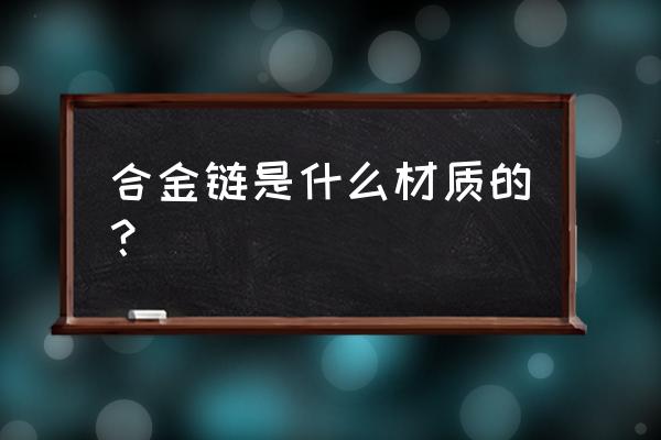 项链材质是合金是什么意思 合金链是什么材质的？