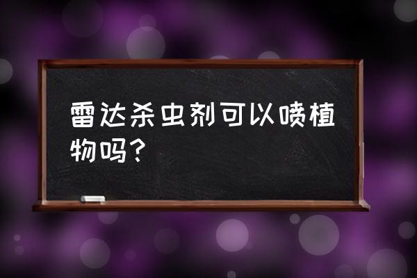 雷达杀虫剂有多毒 雷达杀虫剂可以喷植物吗？