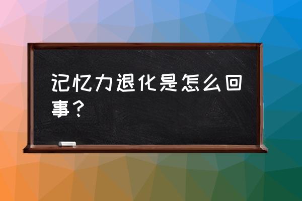 记忆力退化的原因是 记忆力退化是怎么回事？