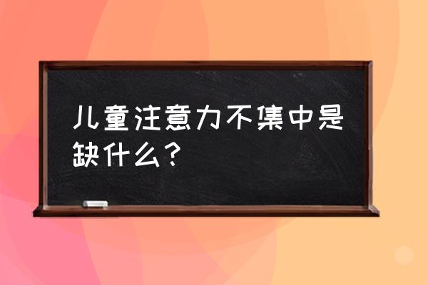 孩子注意力不集中缺啥 儿童注意力不集中是缺什么？