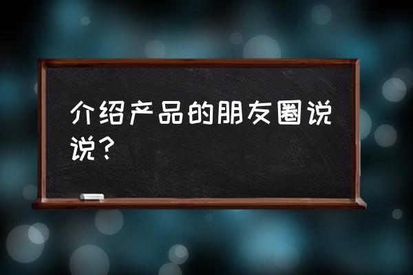 朋友圈推广产品的说说 介绍产品的朋友圈说说？