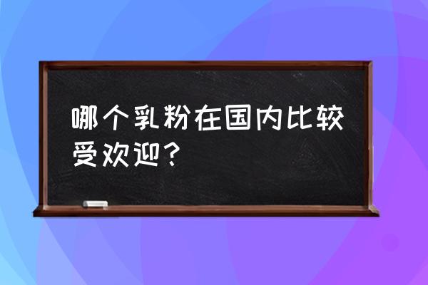 中国奶粉排名前十名 哪个乳粉在国内比较受欢迎？