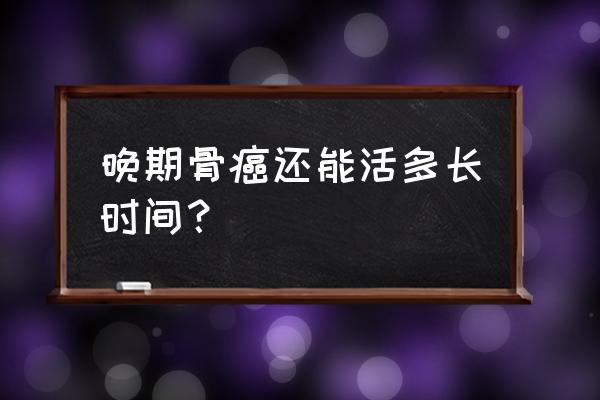 骨癌晚期瘫痪了还能活多久 晚期骨癌还能活多长时间？