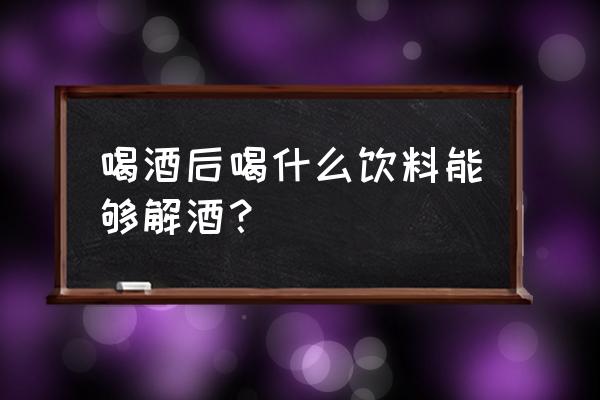 喝什么普通饮料解酒 喝酒后喝什么饮料能够解酒？