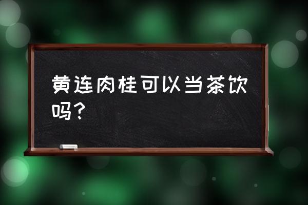 同仁堂交泰丸配方 黄连肉桂可以当茶饮吗？