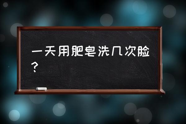 长期肥皂洗脸 一天用肥皂洗几次脸？