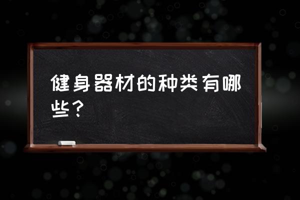 健身器材有哪些叫什么名字 健身器材的种类有哪些？