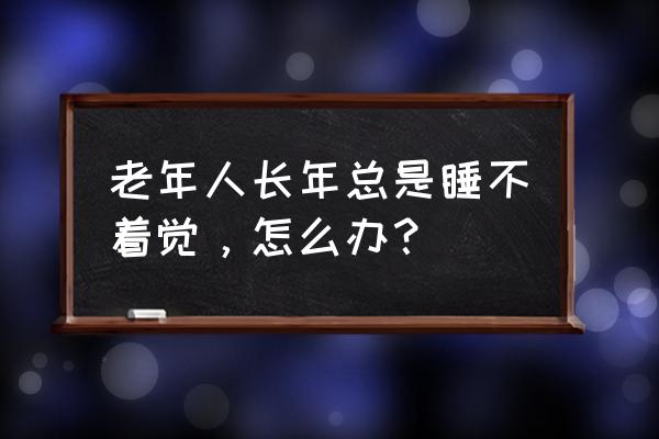 老人长期睡不着觉怎么办 老年人长年总是睡不着觉，怎么办？