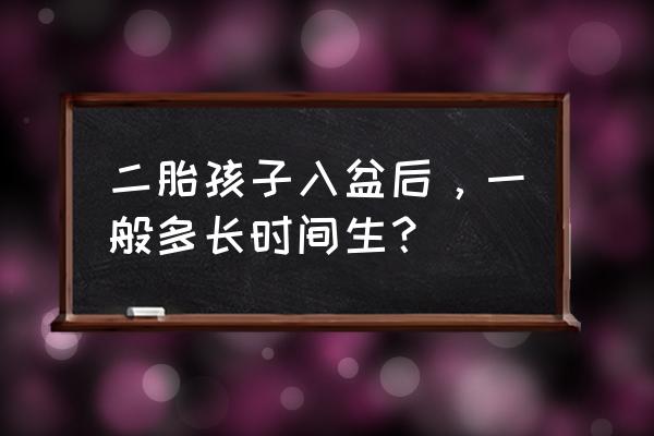 二胎胎儿入盆多久会生 二胎孩子入盆后，一般多长时间生？