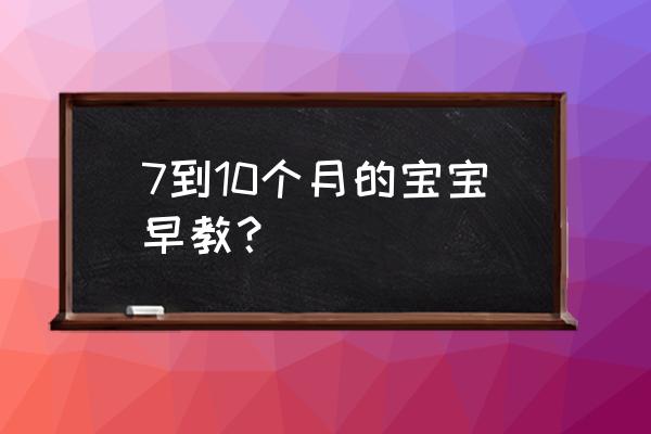 十个月宝宝早教内容 7到10个月的宝宝早教？