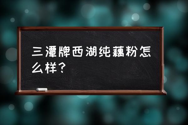 西湖藕粉的功效 三潭牌西湖纯藕粉怎么样？