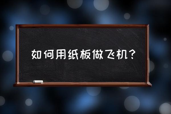 纸板飞机模型制作过程 如何用纸板做飞机？