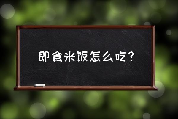 方便米饭怎么吃步骤 即食米饭怎么吃？