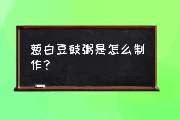 淡豆豉葱白功效与作用 葱白豆豉粥是怎么制作？