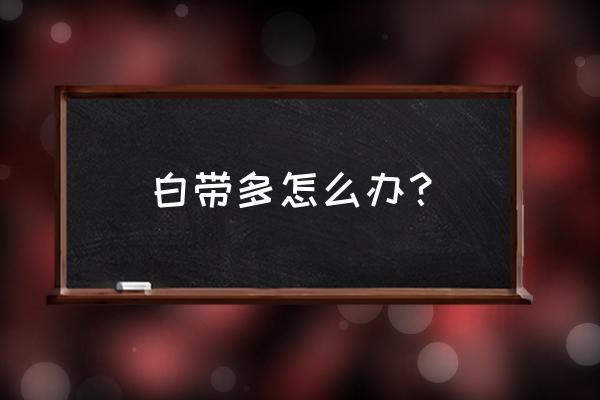 白带多怎么办才能解决 白带多怎么办？