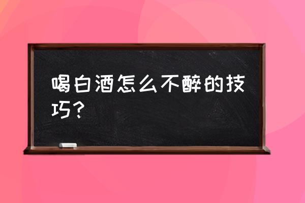 喝白酒不容易醉的技巧 喝白酒怎么不醉的技巧？