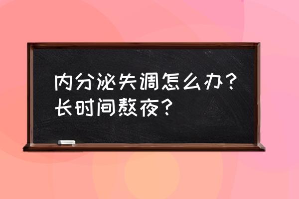 内分泌失调该怎样调理 内分泌失调怎么办？长时间熬夜？