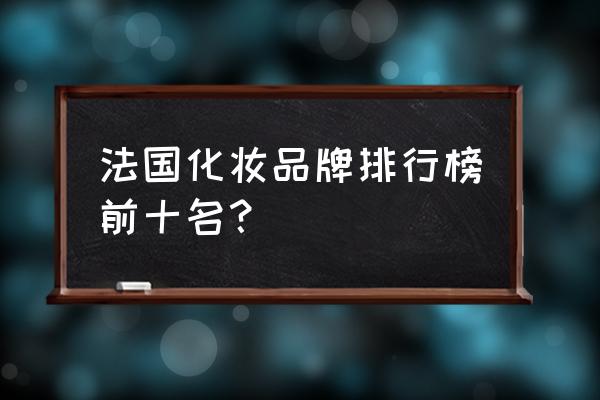 法国著名的化妆品 法国化妆品牌排行榜前十名？