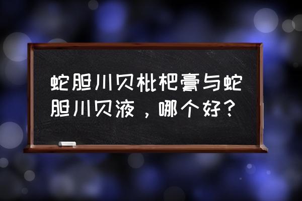 三蛇胆川贝糖浆哪个牌子好 蛇胆川贝枇杷膏与蛇胆川贝液，哪个好？