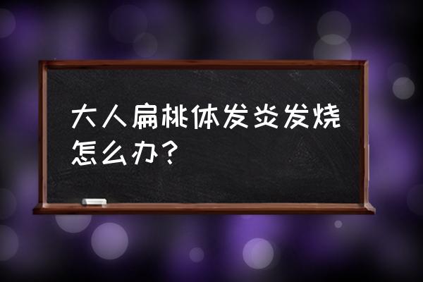 大人扁桃体发炎怎么办 大人扁桃体发炎发烧怎么办？