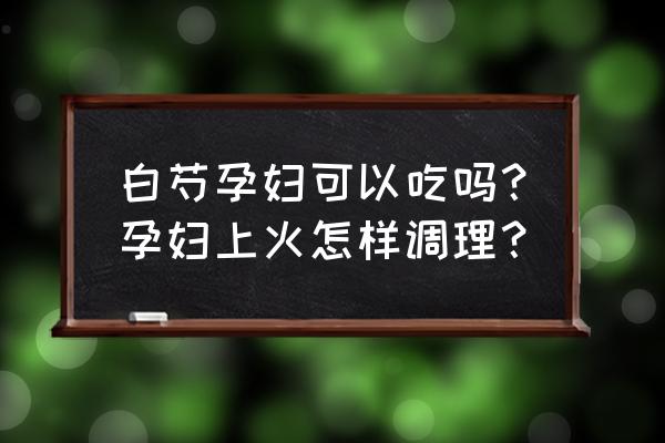 白芍过量的副作用 白芍孕妇可以吃吗？孕妇上火怎样调理？