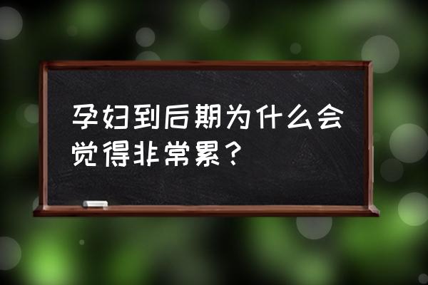 孕晚期好累 孕妇到后期为什么会觉得非常累？