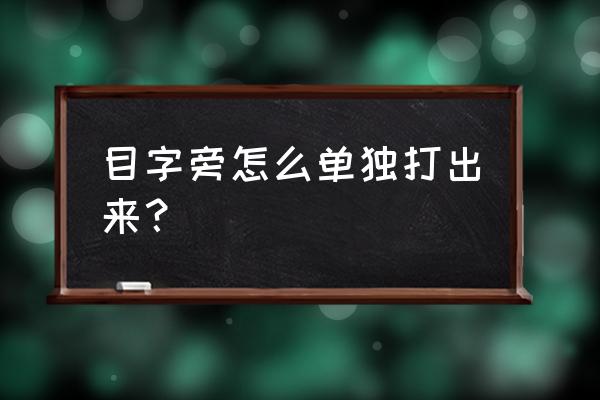 偏旁部首 目 怎么打 目字旁怎么单独打出来？