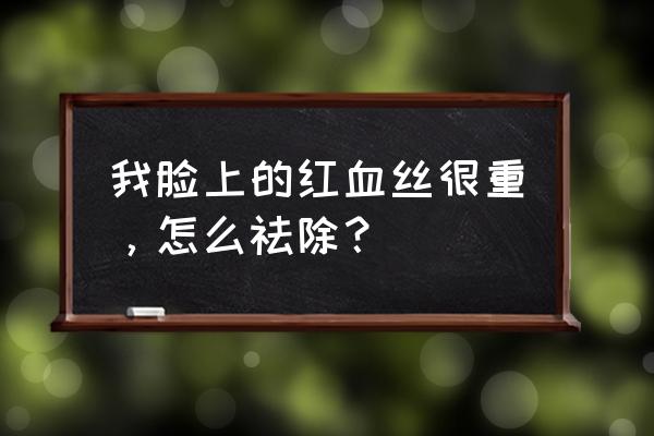 脸上红血丝越来越严重 我脸上的红血丝很重，怎么祛除？