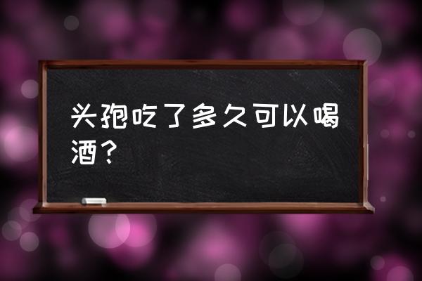 一颗头孢多久可以喝酒 头孢吃了多久可以喝酒？