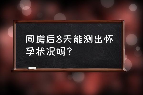 同房最快几天能测出来 同房后8天能测出怀孕状况吗？